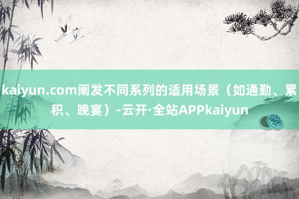 kaiyun.com阐发不同系列的适用场景(如通勤、累积、晚宴)-云开·全站APPkaiyun