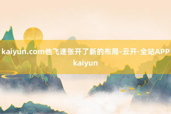 kaiyun.com他飞速张开了新的布局-云开·全站APPkaiyun