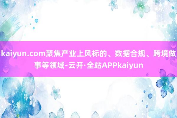 kaiyun.com聚焦产业上风标的、数据合规、跨境做事等领域-云开·全站APPkaiyun