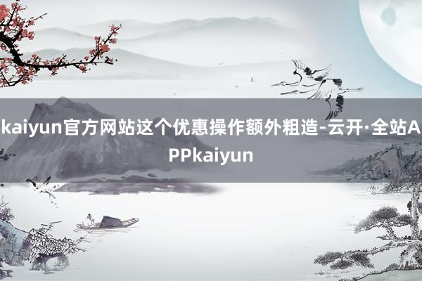 kaiyun官方网站这个优惠操作额外粗造-云开·全站APPkaiyun