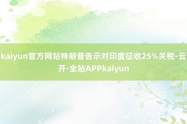 kaiyun官方网站特朗普告示对印度征收25%关税-云开·全站APPkaiyun
