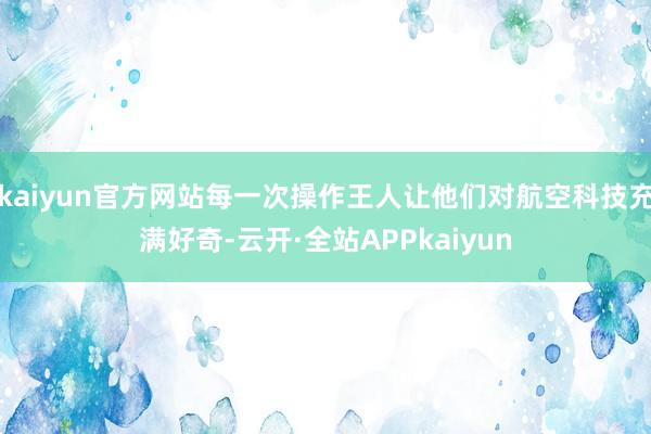 kaiyun官方网站每一次操作王人让他们对航空科技充满好奇-云开·全站APPkaiyun
