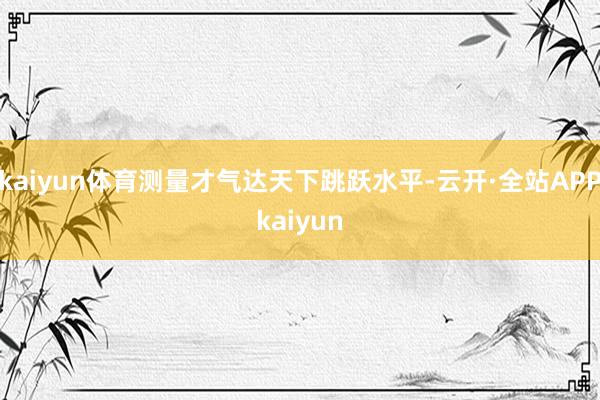 kaiyun体育测量才气达天下跳跃水平-云开·全站APPkaiyun