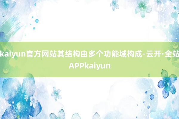 kaiyun官方网站其结构由多个功能域构成-云开·全站APPkaiyun