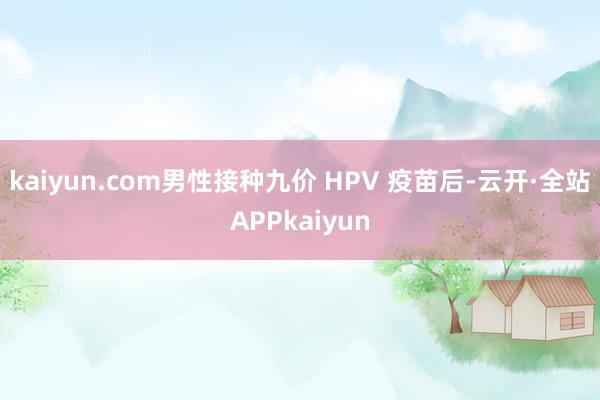 kaiyun.com男性接种九价 HPV 疫苗后-云开·全站APPkaiyun