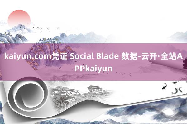 kaiyun.com凭证 Social Blade 数据-云开·全站APPkaiyun