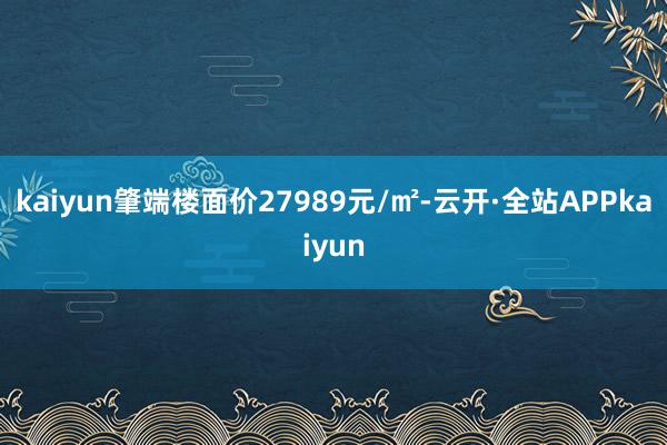 kaiyun肇端楼面价27989元/㎡-云开·全站APPkaiyun