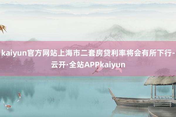 kaiyun官方网站上海市二套房贷利率将会有所下行-云开·全站APPkaiyun