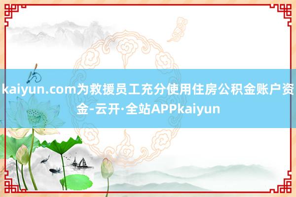 kaiyun.com为救援员工充分使用住房公积金账户资金-云开·全站APPkaiyun