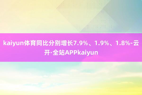 kaiyun体育同比分别增长7.9%、1.9%、1.8%-云开·全站APPkaiyun
