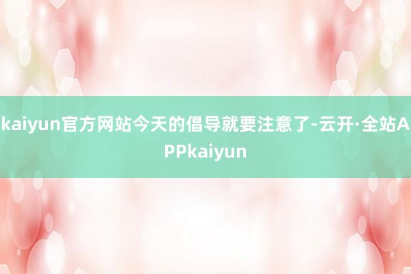 kaiyun官方网站今天的倡导就要注意了-云开·全站APPkaiyun