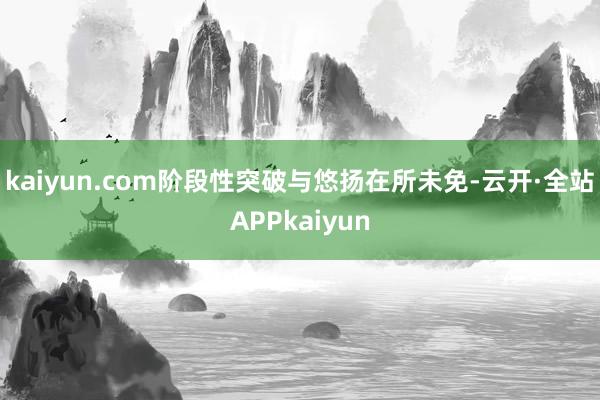 kaiyun.com阶段性突破与悠扬在所未免-云开·全站APPkaiyun