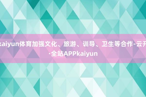 kaiyun体育加强文化、旅游、训导、卫生等合作-云开·全站APPkaiyun