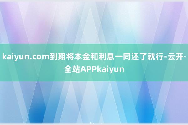 kaiyun.com到期将本金和利息一同还了就行-云开·全站APPkaiyun