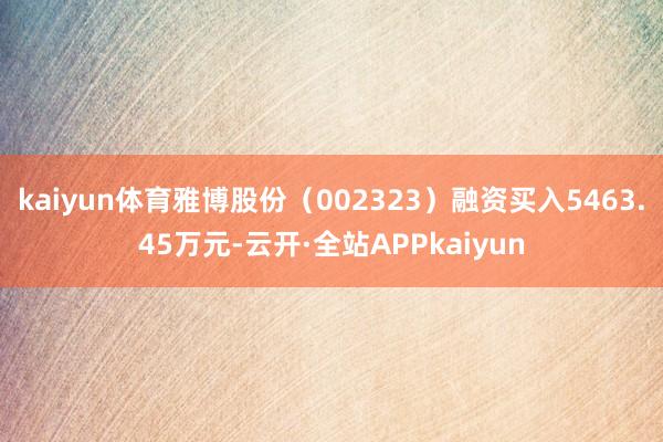 kaiyun体育雅博股份（002323）融资买入5463.45万元-云开·全站APPkaiyun