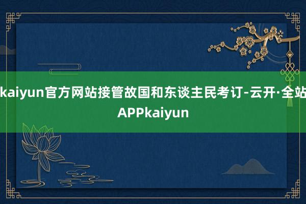 kaiyun官方网站接管故国和东谈主民考订-云开·全站APPkaiyun
