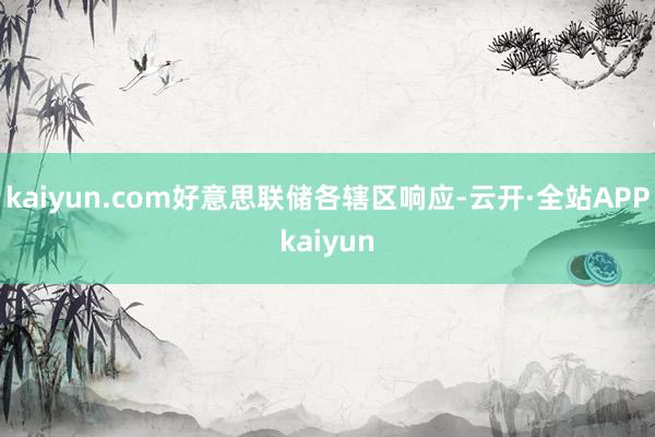 kaiyun.com好意思联储各辖区响应-云开·全站APPkaiyun