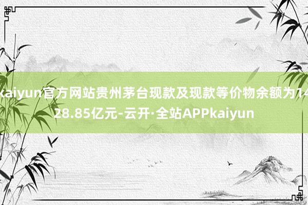 kaiyun官方网站贵州茅台现款及现款等价物余额为1428.85亿元-云开·全站APPkaiyun