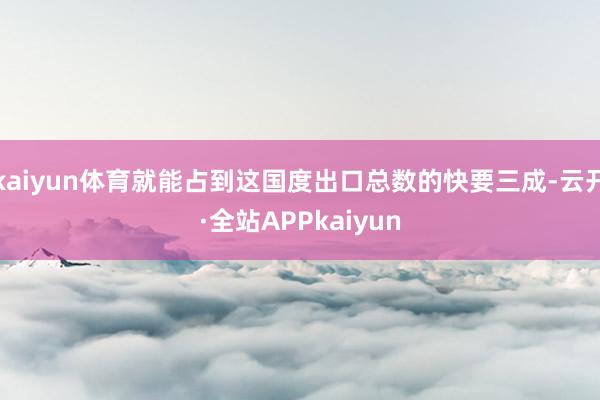 kaiyun体育就能占到这国度出口总数的快要三成-云开·全站APPkaiyun
