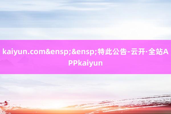 kaiyun.com 特此公告-云开·全站APPkaiyun