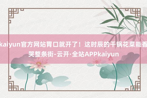 kaiyun官方网站胃口就开了！这时辰的干锅花菜能香哭整条街-云开·全站APPkaiyun