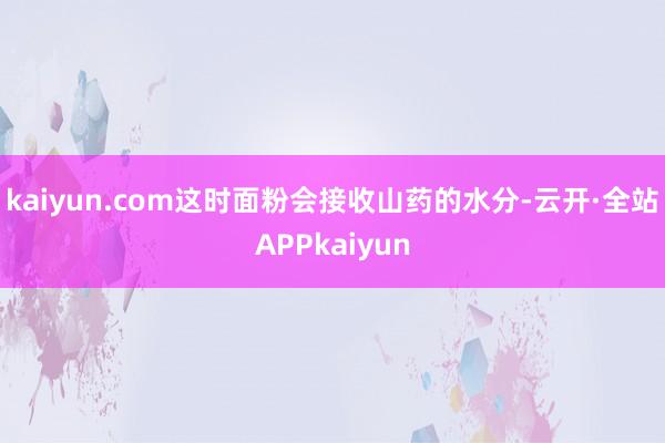 kaiyun.com这时面粉会接收山药的水分-云开·全站APPkaiyun