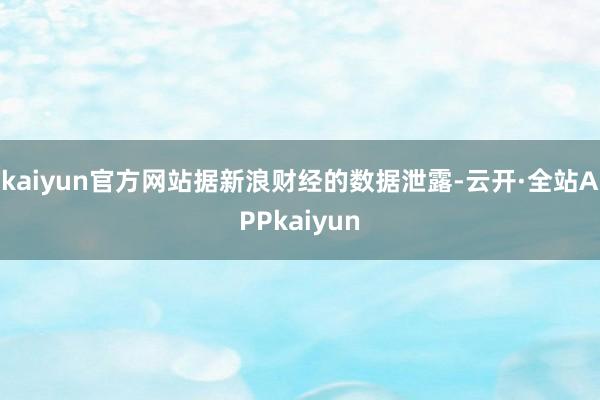 kaiyun官方网站据新浪财经的数据泄露-云开·全站APPkaiyun