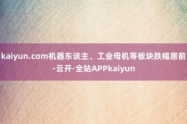 kaiyun.com机器东谈主、工业母机等板块跌幅居前-云开·全站APPkaiyun
