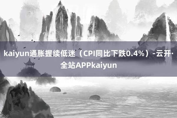 kaiyun通胀握续低迷（CPI同比下跌0.4%）-云开·全站APPkaiyun