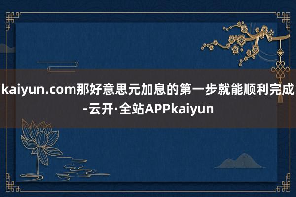kaiyun.com那好意思元加息的第一步就能顺利完成-云开·全站APPkaiyun