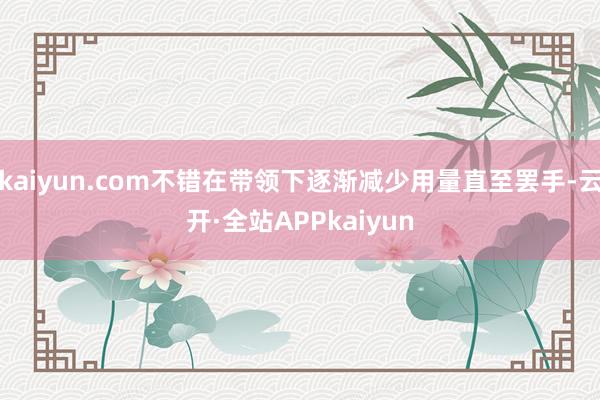 kaiyun.com不错在带领下逐渐减少用量直至罢手-云开·全站APPkaiyun