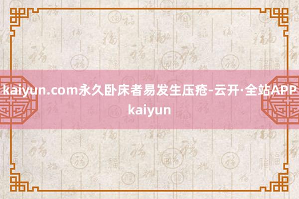 kaiyun.com永久卧床者易发生压疮-云开·全站APPkaiyun