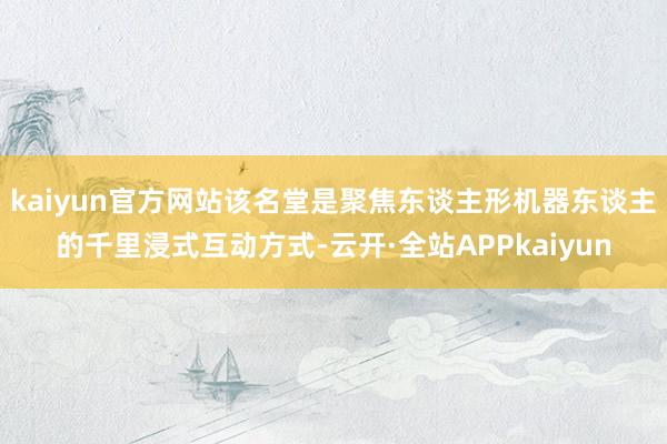 kaiyun官方网站该名堂是聚焦东谈主形机器东谈主的千里浸式互动方式-云开·全站APPkaiyun