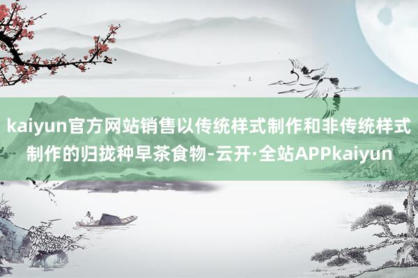 kaiyun官方网站销售以传统样式制作和非传统样式制作的归拢种早茶食物-云开·全站APPkaiyun
