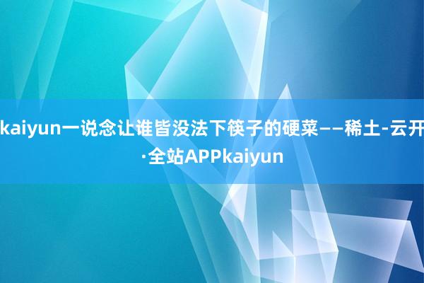 kaiyun一说念让谁皆没法下筷子的硬菜——稀土-云开·全站APPkaiyun