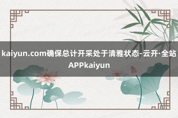 kaiyun.com确保总计开采处于清雅状态-云开·全站APPkaiyun