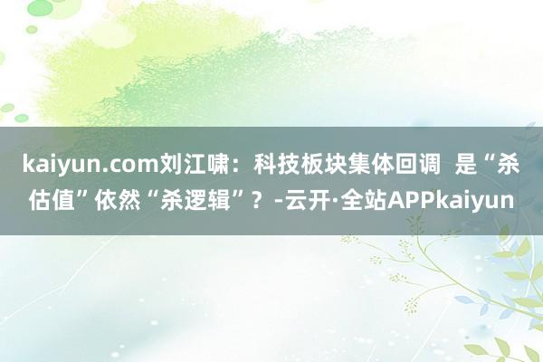 kaiyun.com刘江啸：科技板块集体回调  是“杀估值”依然“杀逻辑”？-云开·全站APPkaiyun