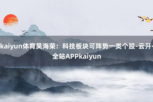 kaiyun体育吴海荣：科技板块可阵势一类个股-云开·全站APPkaiyun