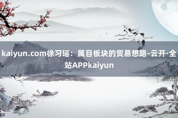 kaiyun.com徐习瑶：属目板块的贸易想路-云开·全站APPkaiyun