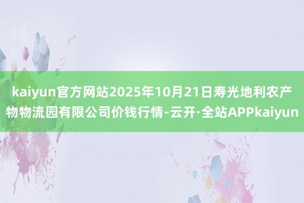 kaiyun官方网站2025年10月21日寿光地利农产物物流园有限公司价钱行情-云开·全站APPkaiyun