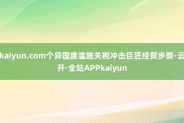 kaiyun.com个异国度滥施关税冲击巨匠经贸步骤-云开·全站APPkaiyun