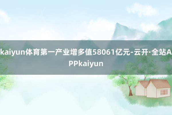 kaiyun体育第一产业增多值58061亿元-云开·全站APPkaiyun