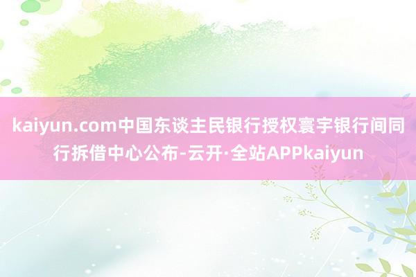 kaiyun.com中国东谈主民银行授权寰宇银行间同行拆借中心公布-云开·全站APPkaiyun