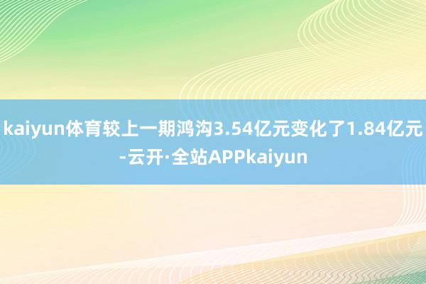 kaiyun体育较上一期鸿沟3.54亿元变化了1.84亿元-云开·全站APPkaiyun