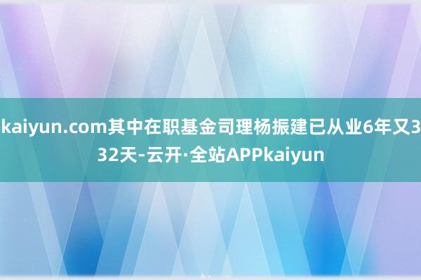 kaiyun.com其中在职基金司理杨振建已从业6年又332天-云开·全站APPkaiyun