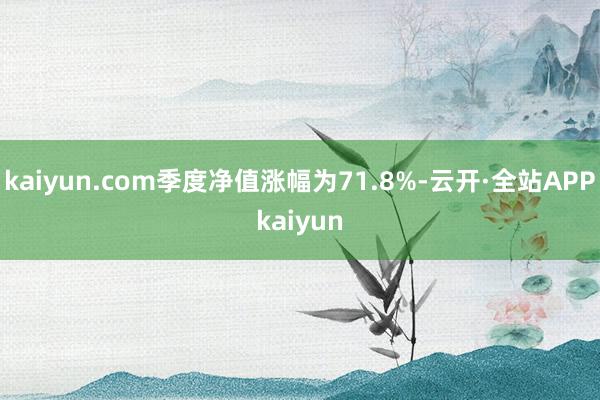 kaiyun.com季度净值涨幅为71.8%-云开·全站APPkaiyun