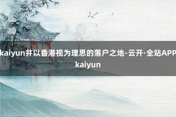 kaiyun并以香港视为理思的落户之地-云开·全站APPkaiyun