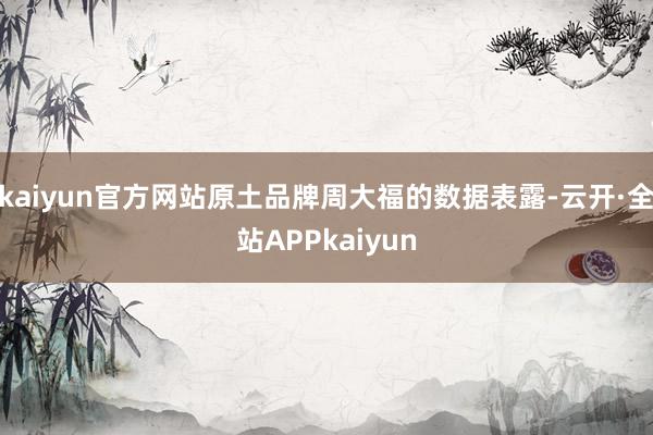 kaiyun官方网站原土品牌周大福的数据表露-云开·全站APPkaiyun