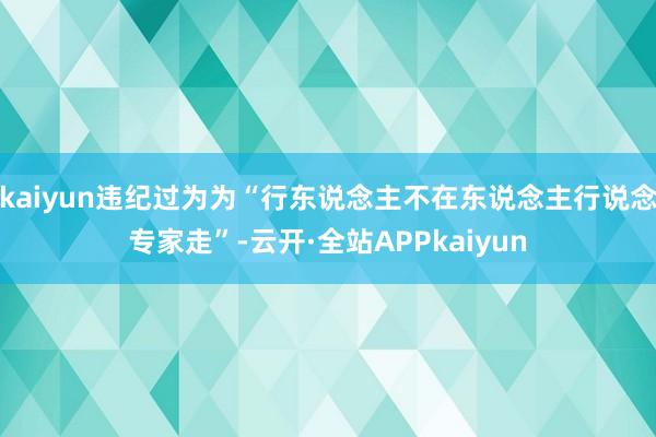 kaiyun违纪过为为“行东说念主不在东说念主行说念专家走”-云开·全站APPkaiyun