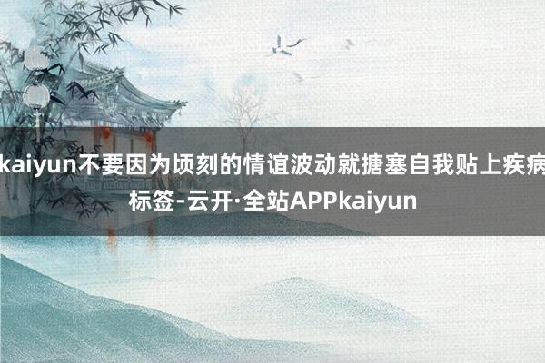 kaiyun不要因为顷刻的情谊波动就搪塞自我贴上疾病标签-云开·全站APPkaiyun